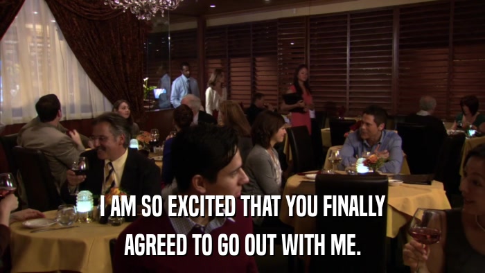I AM SO EXCITED THAT YOU FINALLY AGREED TO GO OUT WITH ME. 