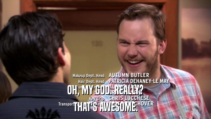 OH, MY GOD. REALLY? THAT'S AWESOME. 