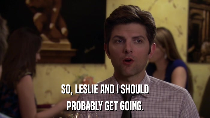 SO, LESLIE AND I SHOULD PROBABLY GET GOING. 