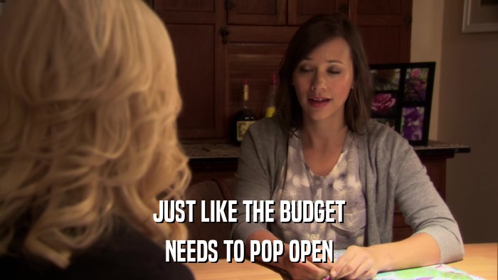 JUST LIKE THE BUDGET NEEDS TO POP OPEN 
