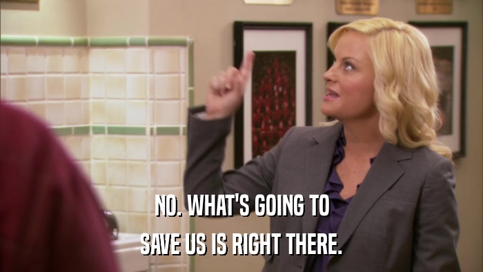 NO. WHAT'S GOING TO SAVE US IS RIGHT THERE. 