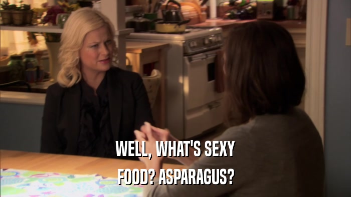 WELL, WHAT'S SEXY FOOD? ASPARAGUS? 