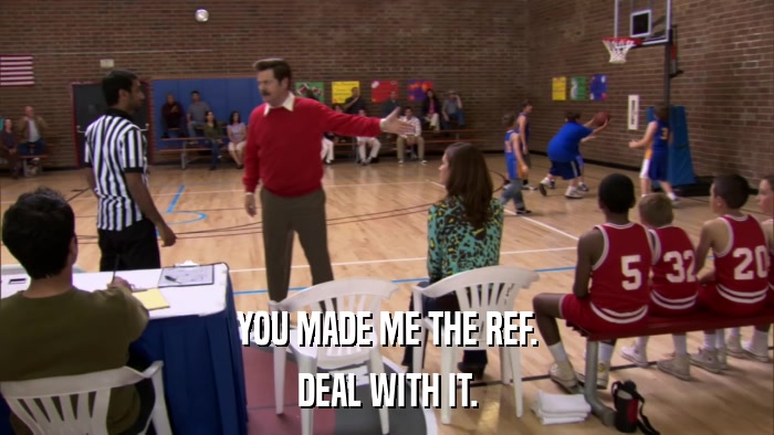 YOU MADE ME THE REF. DEAL WITH IT. 