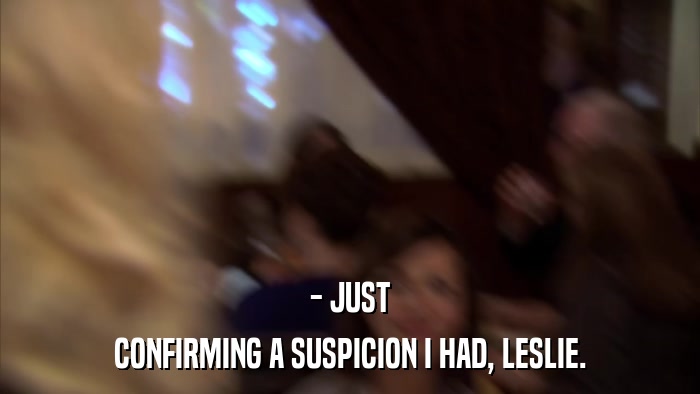 - JUST CONFIRMING A SUSPICION I HAD, LESLIE. 