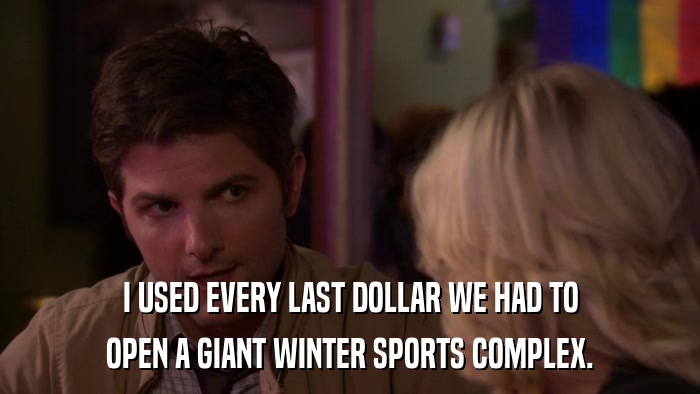 I USED EVERY LAST DOLLAR WE HAD TO OPEN A GIANT WINTER SPORTS COMPLEX. 