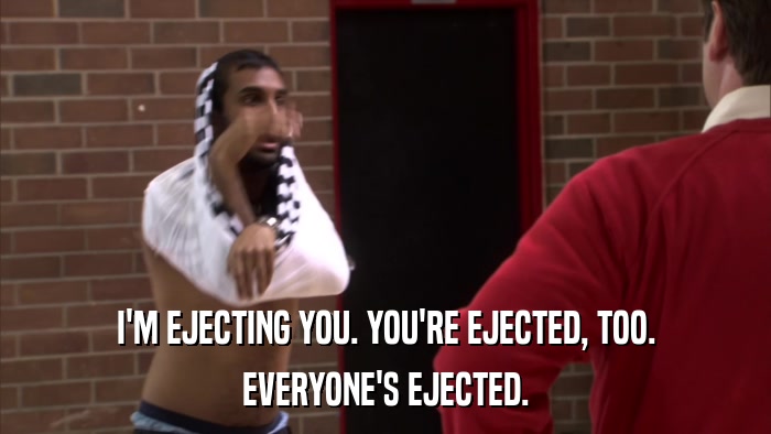 I'M EJECTING YOU. YOU'RE EJECTED, TOO. EVERYONE'S EJECTED. 