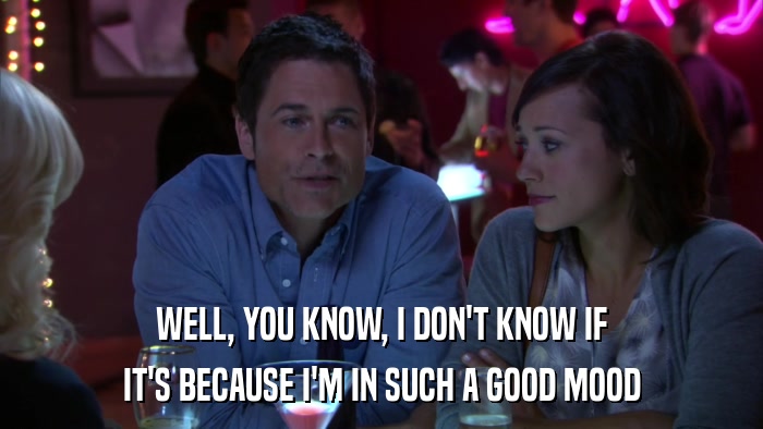 WELL, YOU KNOW, I DON'T KNOW IF IT'S BECAUSE I'M IN SUCH A GOOD MOOD 