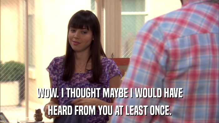 WOW. I THOUGHT MAYBE I WOULD HAVE HEARD FROM YOU AT LEAST ONCE. 