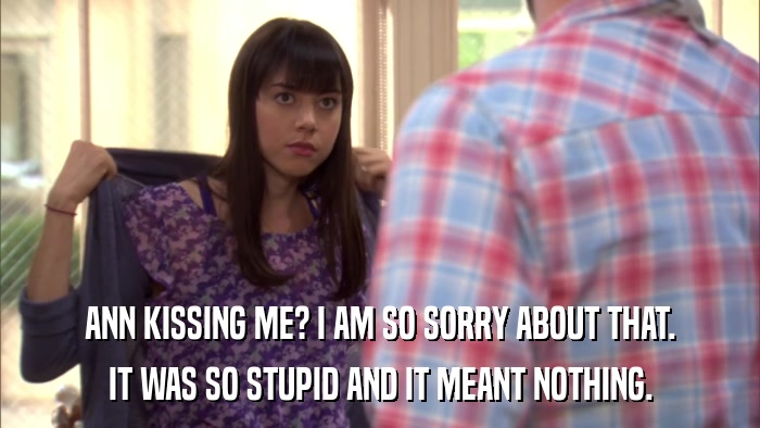 ANN KISSING ME? I AM SO SORRY ABOUT THAT. IT WAS SO STUPID AND IT MEANT NOTHING. 