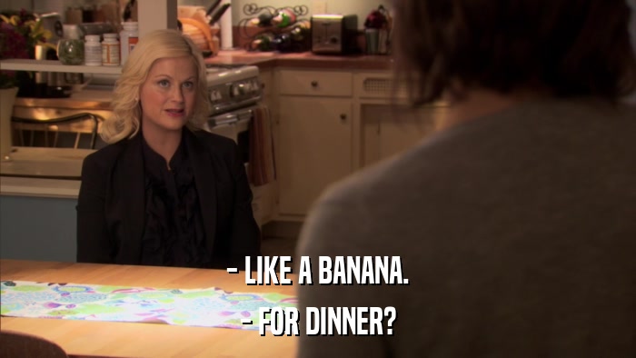 - LIKE A BANANA. - FOR DINNER? 