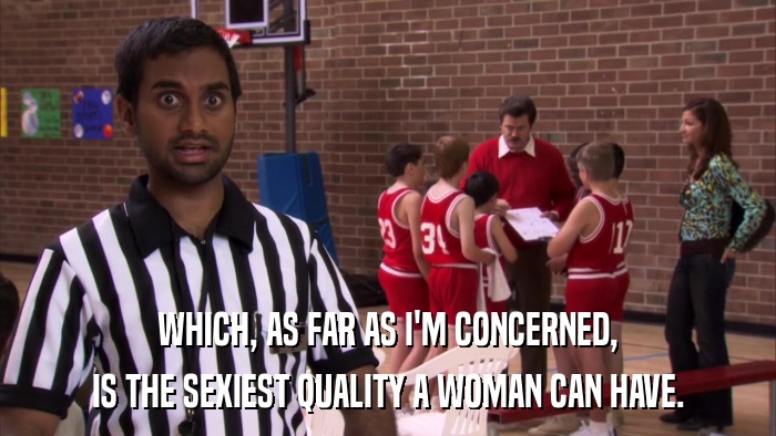WHICH, AS FAR AS I'M CONCERNED, IS THE SEXIEST QUALITY A WOMAN CAN HAVE. 