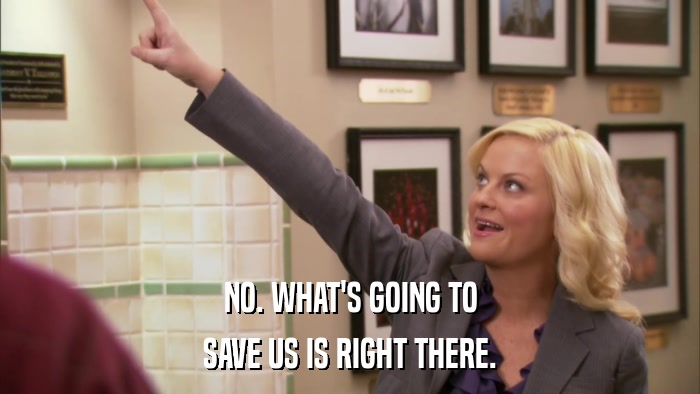 NO. WHAT'S GOING TO SAVE US IS RIGHT THERE. 