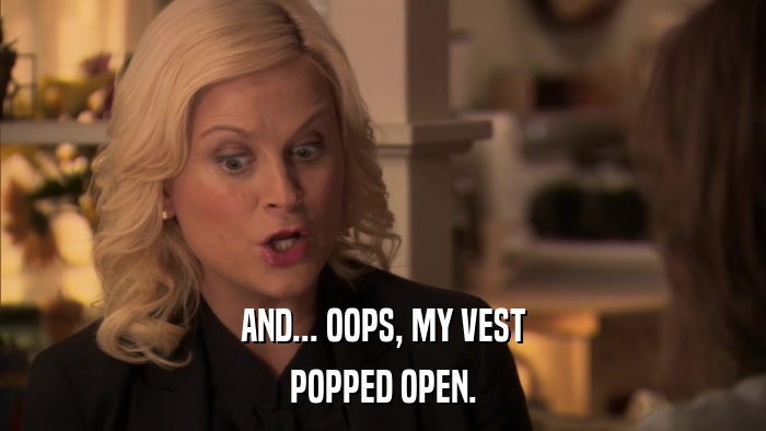 AND... OOPS, MY VEST POPPED OPEN. 