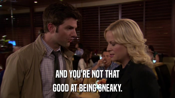 AND YOU'RE NOT THAT GOOD AT BEING SNEAKY. 