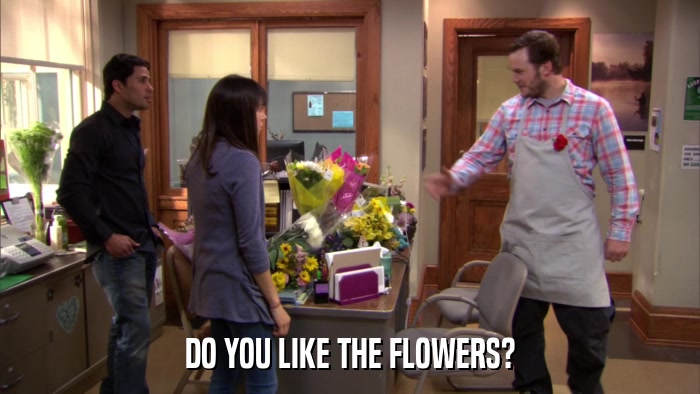 DO YOU LIKE THE FLOWERS?  