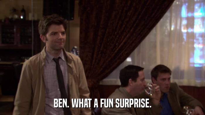 BEN. WHAT A FUN SURPRISE.  