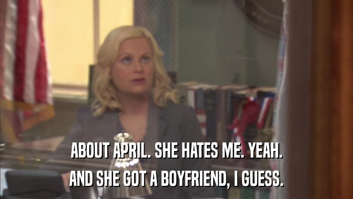 ABOUT APRIL. SHE HATES ME. YEAH. AND SHE GOT A BOYFRIEND, I GUESS. 
