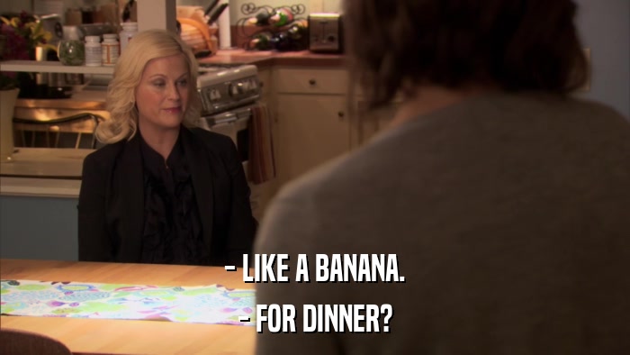 - LIKE A BANANA. - FOR DINNER? 