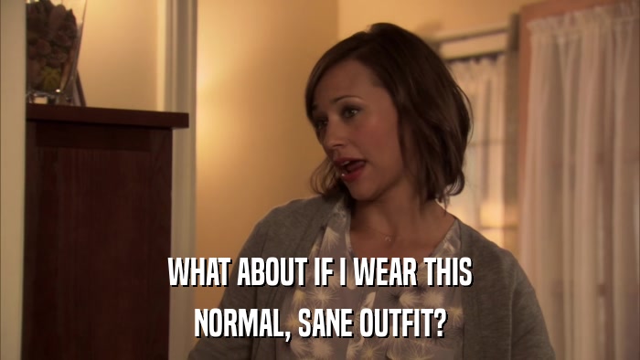 WHAT ABOUT IF I WEAR THIS NORMAL, SANE OUTFIT? 