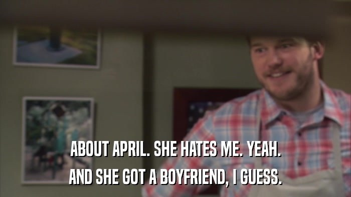 ABOUT APRIL. SHE HATES ME. YEAH. AND SHE GOT A BOYFRIEND, I GUESS. 