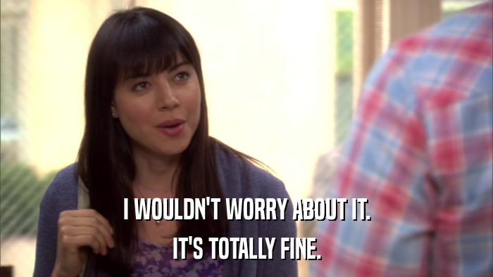 I WOULDN'T WORRY ABOUT IT. IT'S TOTALLY FINE. 