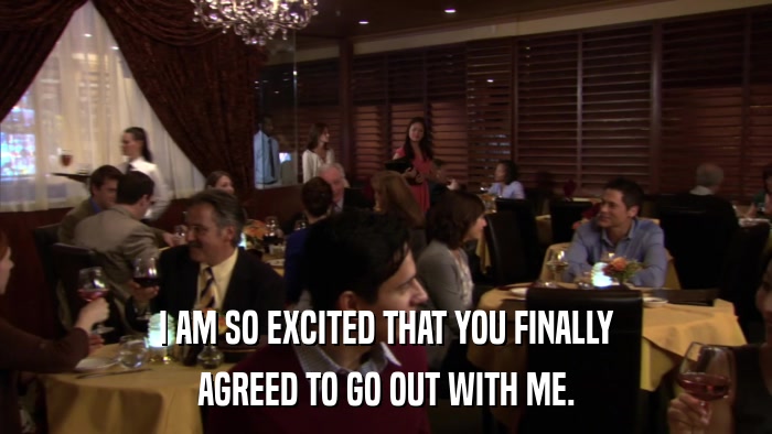 I AM SO EXCITED THAT YOU FINALLY AGREED TO GO OUT WITH ME. 