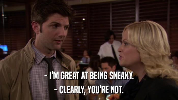 - I'M GREAT AT BEING SNEAKY. - CLEARLY, YOU'RE NOT. 