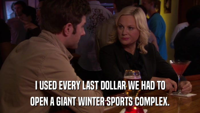I USED EVERY LAST DOLLAR WE HAD TO OPEN A GIANT WINTER SPORTS COMPLEX. 