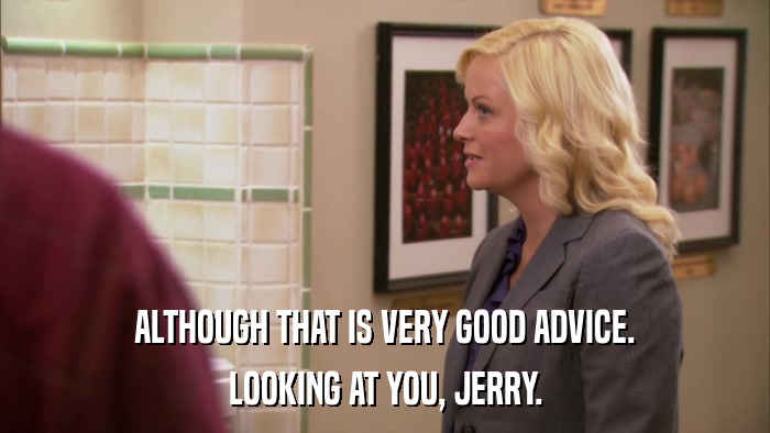 ALTHOUGH THAT IS VERY GOOD ADVICE. LOOKING AT YOU, JERRY. 
