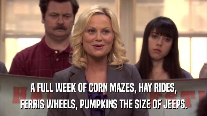 A FULL WEEK OF CORN MAZES, HAY RIDES, FERRIS WHEELS, PUMPKINS THE SIZE OF JEEPS. 