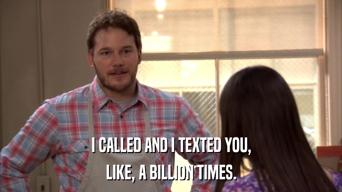 I CALLED AND I TEXTED YOU, LIKE, A BILLION TIMES. 