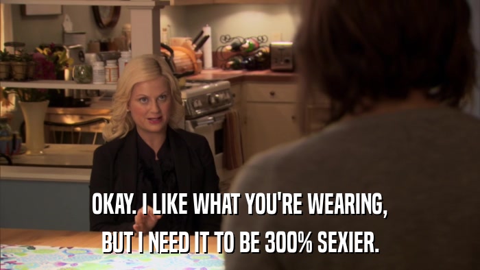 OKAY. I LIKE WHAT YOU'RE WEARING, BUT I NEED IT TO BE 300% SEXIER. 