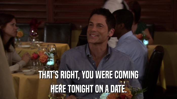 THAT'S RIGHT, YOU WERE COMING HERE TONIGHT ON A DATE. 