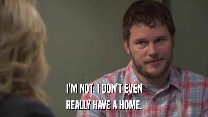 I'M NOT. I DON'T EVEN REALLY HAVE A HOME. 
