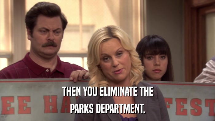 THEN YOU ELIMINATE THE PARKS DEPARTMENT. 