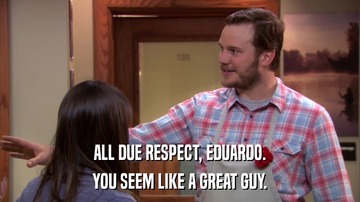 ALL DUE RESPECT, EDUARDO. YOU SEEM LIKE A GREAT GUY. 
