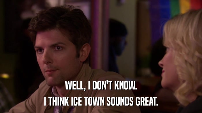 WELL, I DON'T KNOW. I THINK ICE TOWN SOUNDS GREAT. 