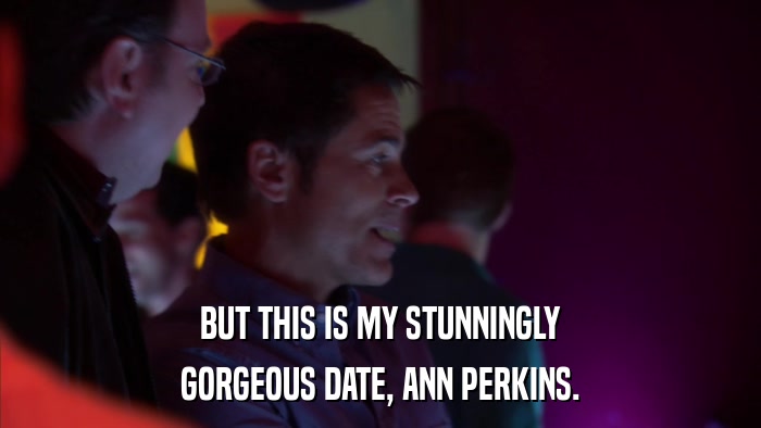 BUT THIS IS MY STUNNINGLY GORGEOUS DATE, ANN PERKINS. 