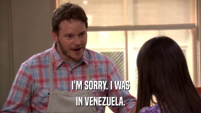 I'M SORRY. I WAS IN VENEZUELA. 