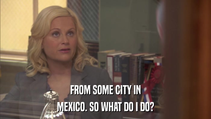 FROM SOME CITY IN MEXICO. SO WHAT DO I DO? 