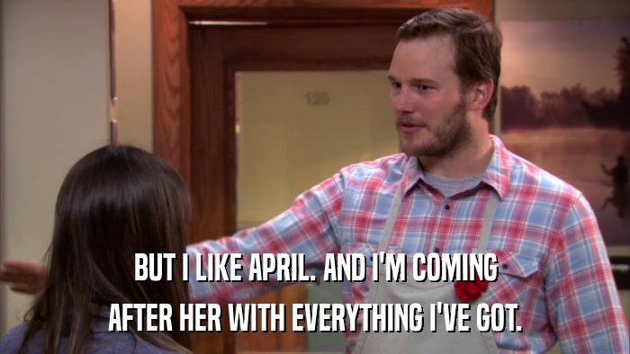 BUT I LIKE APRIL. AND I'M COMING AFTER HER WITH EVERYTHING I'VE GOT. 
