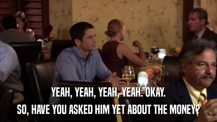 YEAH, YEAH, YEAH, YEAH. OKAY. SO, HAVE YOU ASKED HIM YET ABOUT THE MONEY? 