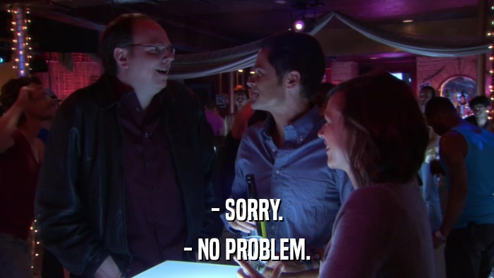 - SORRY. - NO PROBLEM. 