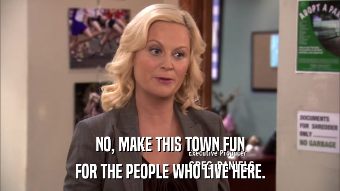 NO, MAKE THIS TOWN FUN FOR THE PEOPLE WHO LIVE HERE. 