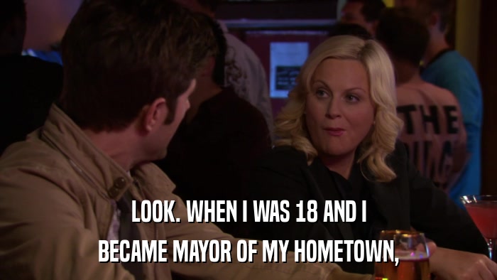LOOK. WHEN I WAS 18 AND I BECAME MAYOR OF MY HOMETOWN, 