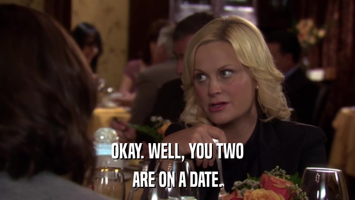 OKAY. WELL, YOU TWO ARE ON A DATE. 