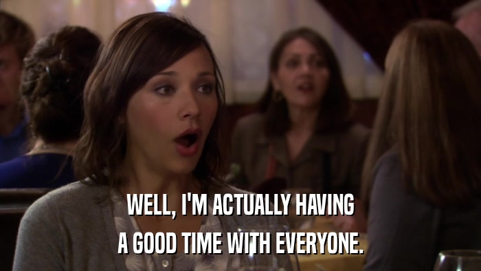 WELL, I'M ACTUALLY HAVING A GOOD TIME WITH EVERYONE. 