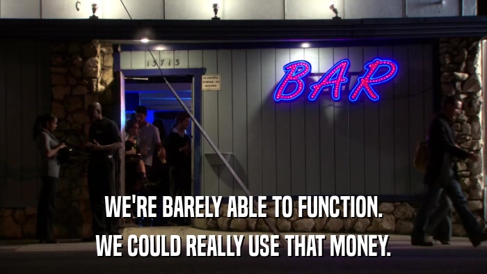 WE'RE BARELY ABLE TO FUNCTION. WE COULD REALLY USE THAT MONEY. 
