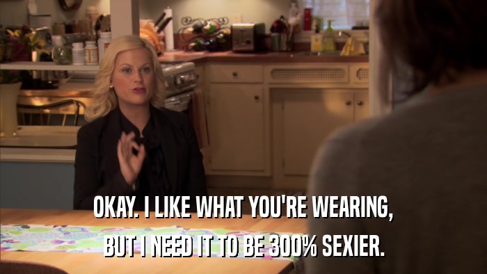 OKAY. I LIKE WHAT YOU'RE WEARING, BUT I NEED IT TO BE 300% SEXIER. 