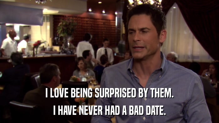 I LOVE BEING SURPRISED BY THEM. I HAVE NEVER HAD A BAD DATE. 